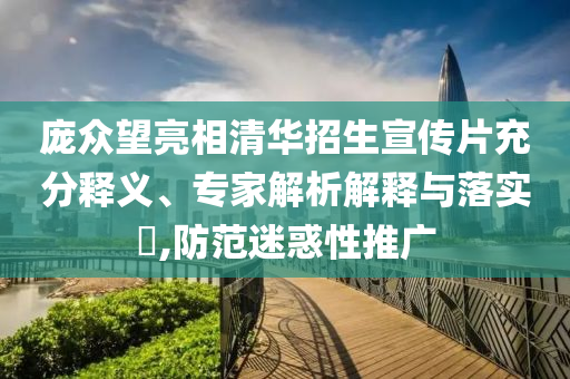 龐眾望亮相清華招生宣傳片充分釋義、專家解析解釋與落實(shí)?,防范迷惑性推廣