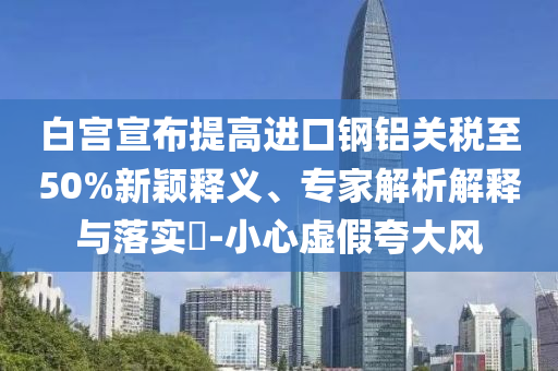 白宮宣布提高進(jìn)口鋼鋁關(guān)稅至50%新穎釋義、專家解析解釋與落實?-小心虛假夸大風(fēng)