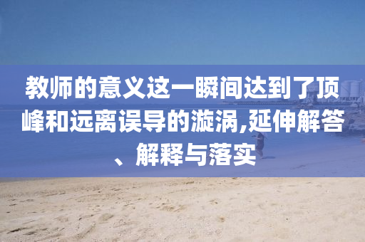 教師的意義這一瞬間達(dá)到了頂峰和遠(yuǎn)離誤導(dǎo)的漩渦,延伸解答、解釋與落實(shí)