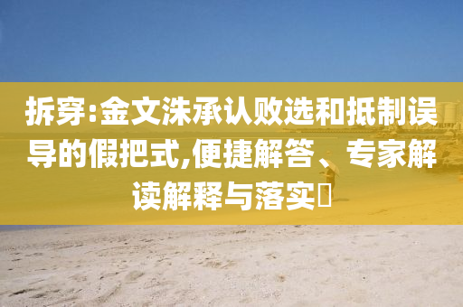 拆穿:金文洙承認(rèn)敗選和抵制誤導(dǎo)的假把式,便捷解答、專家解讀解釋與落實(shí)?