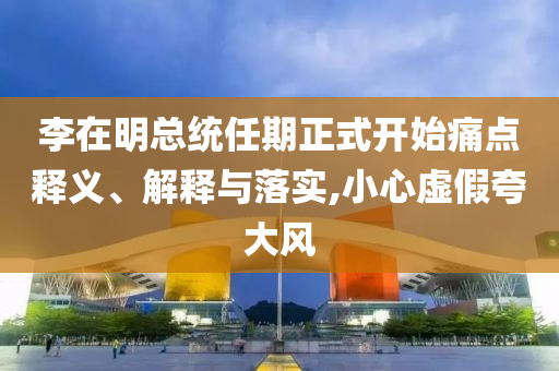 李在明總統(tǒng)任期正式開始痛點(diǎn)釋義、解釋與落實(shí),小心虛假夸大風(fēng)