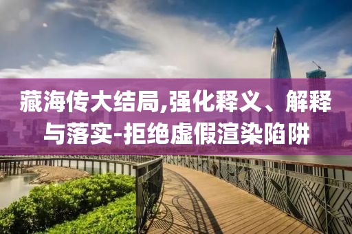 藏海傳大結(jié)局,強(qiáng)化釋義、解釋與落實(shí)-拒絕虛假渲染陷阱