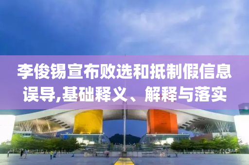 李俊錫宣布敗選和抵制假信息誤導,基礎釋義、解釋與落實