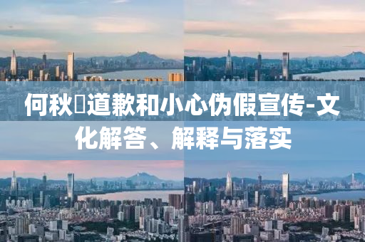 何秋亊道歉和小心偽假宣傳-文化解答、解釋與落實