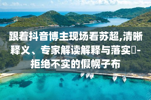 跟著抖音博主現(xiàn)場看蘇超,清晰釋義、專家解讀解釋與落實?-拒絕不實的假幌子布