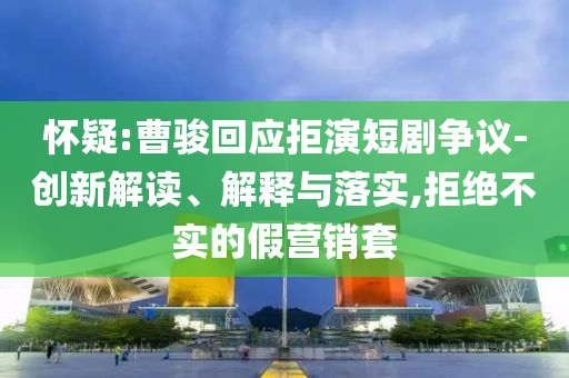 懷疑:曹駿回應拒演短劇爭議-創(chuàng)新解讀、解釋與落實,拒絕不實的假營銷套