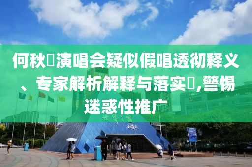 何秋亊演唱會疑似假唱透徹釋義、專家解析解釋與落實?,警惕迷惑性推廣