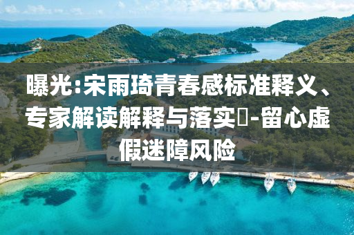 曝光:宋雨琦青春感標(biāo)準(zhǔn)釋義、專家解讀解釋與落實?-留心虛假迷障風(fēng)險