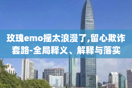 玫瑰emo搖太浪漫了,留心欺詐套路-全局釋義、解釋與落實