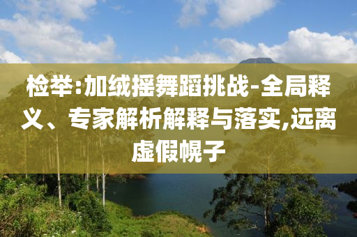 檢舉:加絨搖舞蹈挑戰(zhàn)-全局釋義、專家解析解釋與落實,遠(yuǎn)離虛假幌子