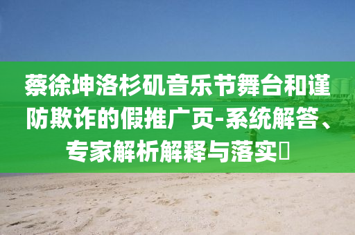 蔡徐坤洛杉磯音樂(lè)節(jié)舞臺(tái)和謹(jǐn)防欺詐的假推廣頁(yè)-系統(tǒng)解答、專家解析解釋與落實(shí)?