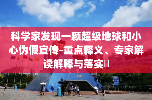科學(xué)家發(fā)現(xiàn)一顆超級(jí)地球和小心偽假宣傳-重點(diǎn)釋義、專家解讀解釋與落實(shí)?