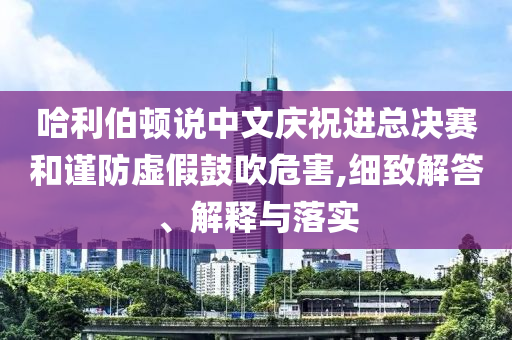 哈利伯頓說(shuō)中文慶祝進(jìn)總決賽和謹(jǐn)防虛假鼓吹危害,細(xì)致解答、解釋與落實(shí)
