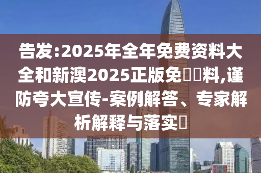 告發(fā):2025年全年免費(fèi)資料大全和新澳2025正版免費(fèi)資料,謹(jǐn)防夸大宣傳-案例解答、專家解析解釋與落實(shí)?
