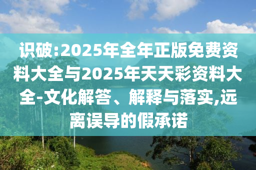 識(shí)破:2025年全年正版免費(fèi)資料大全與2025年天天彩資料大全-文化解答、解釋與落實(shí),遠(yuǎn)離誤導(dǎo)的假承諾