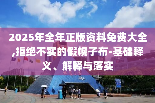 2025年全年正版資料免費(fèi)大全,拒絕不實(shí)的假幌子布-基礎(chǔ)釋義、解釋與落實(shí)