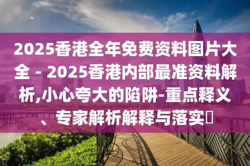 2025香港全年免費(fèi)資料圖片大全 - 2025香港內(nèi)部最準(zhǔn)資料解析,小心夸大的陷阱-重點(diǎn)釋義、專家解析解釋與落實(shí)?