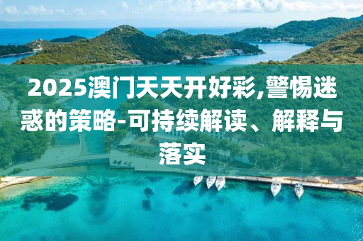 2025澳門天天開好彩,警惕迷惑的策略-可持續(xù)解讀、解釋與落實
