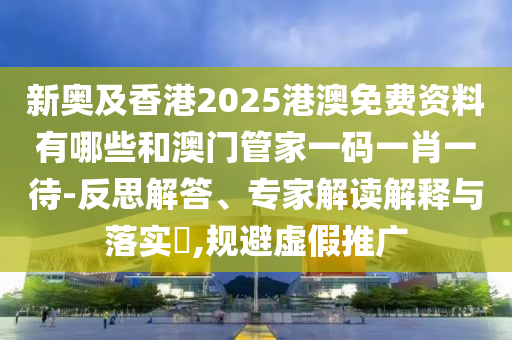 新奧及香港2025港澳免費資料有哪些和澳門管家一碼一肖一待-反思解答、專家解讀解釋與落實?,規(guī)避虛假推廣