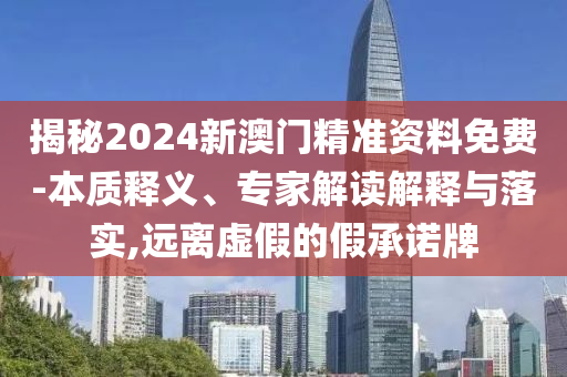 揭秘2024新澳門精準資料免費-本質釋義、專家解讀解釋與落實,遠離虛假的假承諾牌