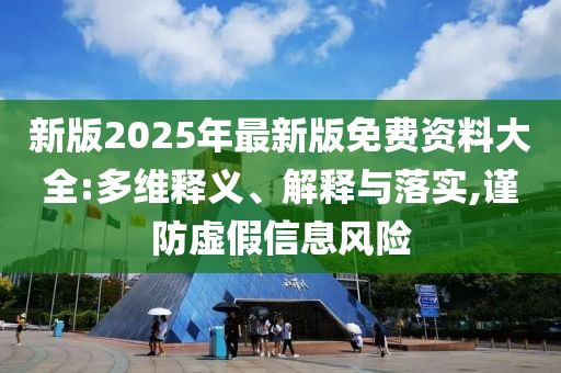 新版2025年最新版免費資料大全:多維釋義、解釋與落實,謹防虛假信息風險
