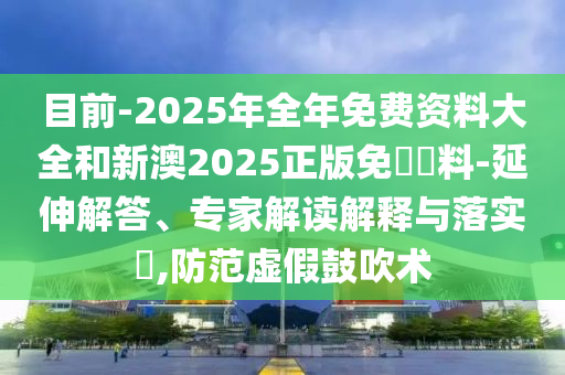 目前-2025年全年免費資料大全和新澳2025正版免費資料-延伸解答、專家解讀解釋與落實?,防范虛假鼓吹術