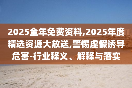 2025全年免費資料,2025年度精選資源大放送,警惕虛假誘導危害-行業(yè)釋義、解釋與落實