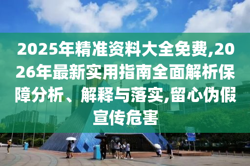 2025年精準(zhǔn)資料大全免費(fèi),2026年最新實(shí)用指南全面解析保障分析、解釋與落實(shí),留心偽假宣傳危害