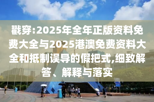 戳穿:2025年全年正版資料免費大全與2025港澳免費資料大全和抵制誤導的假把式,細致解答、解釋與落實