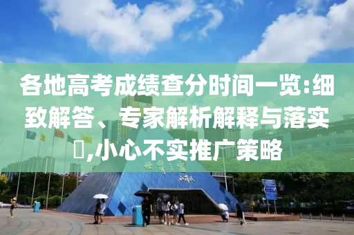 各地高考成績(jī)查分時(shí)間一覽:細(xì)致解答、專家解析解釋與落實(shí)?,小心不實(shí)推廣策略