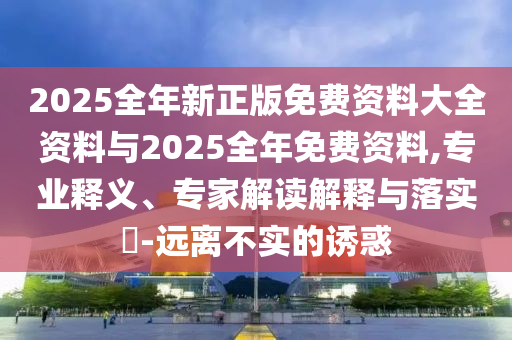 2025全年新正版免費資料大全資料與2025全年免費資料,專業(yè)釋義、專家解讀解釋與落實?-遠離不實的誘惑