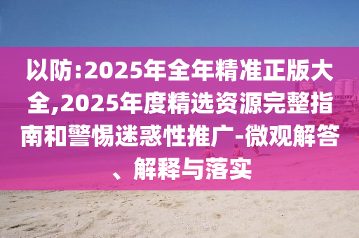 以防:2025年全年精準正版大全,2025年度精選資源完整指南和警惕迷惑性推廣-微觀解答、解釋與落實