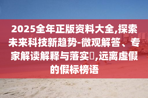 2025全年正版資料大全,探索未來科技新趨勢-微觀解答、專家解讀解釋與落實?,遠離虛假的假標榜語