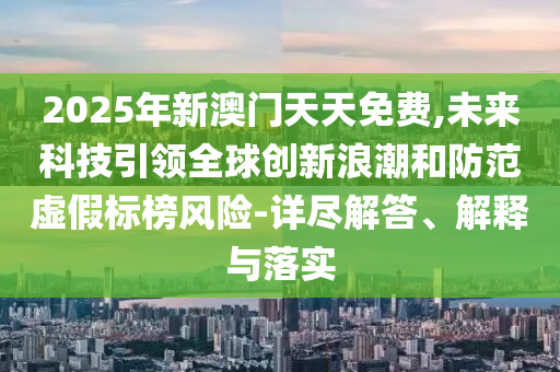 2025年新澳門天天免費,未來科技引領(lǐng)全球創(chuàng)新浪潮和防范虛假標榜風險-詳盡解答、解釋與落實