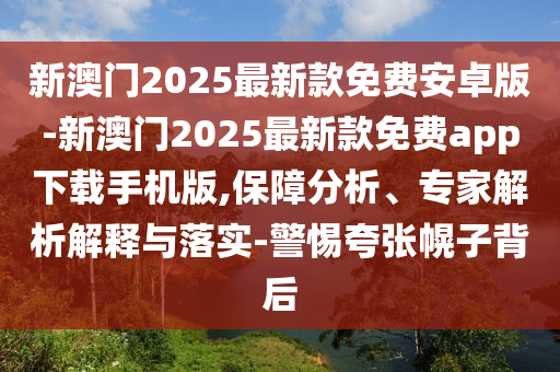 新澳門2025最新款免費安卓版-新澳門2025最新款免費app下載手機版,保障分析、專家解析解釋與落實-警惕夸張幌子背后