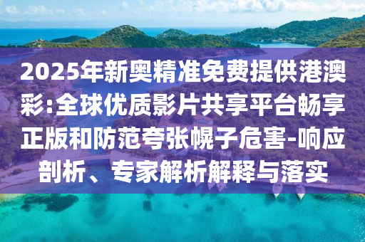 2025年新奧精準免費提供港澳彩:全球優(yōu)質(zhì)影片共享平臺暢享正版和防范夸張幌子危害-響應剖析、專家解析解釋與落實