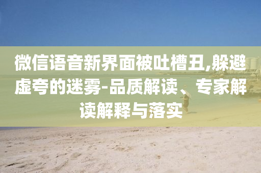 微信語(yǔ)音新界面被吐槽丑,躲避虛夸的迷霧-品質(zhì)解讀、專家解讀解釋與落實(shí)