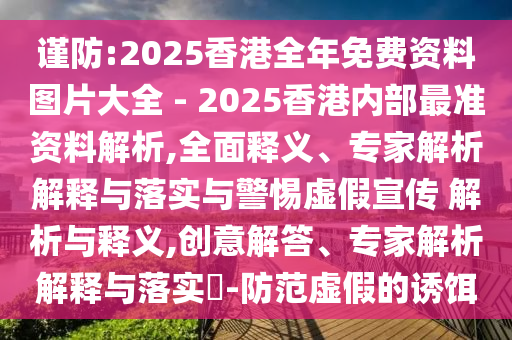 謹防:2025香港全年免費資料圖片大全 - 2025香港內(nèi)部最準(zhǔn)資料解析,全面釋義、專家解析解釋與落實與警惕虛假宣傳 解析與釋義,創(chuàng)意解答、專家解析解釋與落實?-防范虛假的誘餌