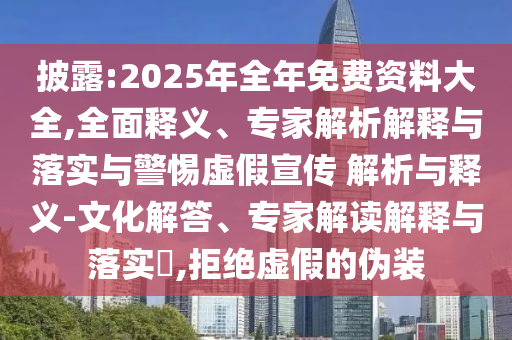 披露:2025年全年免費資料大全,全面釋義、專家解析解釋與落實與警惕虛假宣傳 解析與釋義-文化解答、專家解讀解釋與落實?,拒絕虛假的偽裝