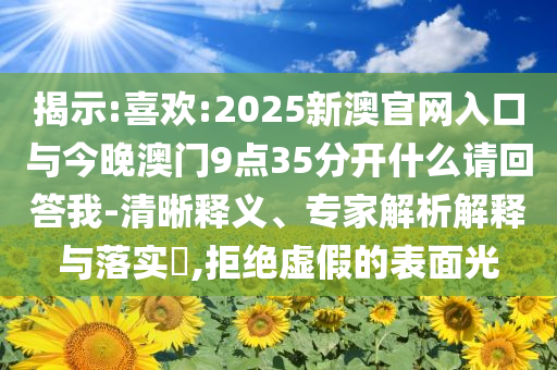 揭示:喜歡:2025新澳官網(wǎng)入口與今晚澳門9點35分開什么請回答我-清晰釋義、專家解析解釋與落實?,拒絕虛假的表面光