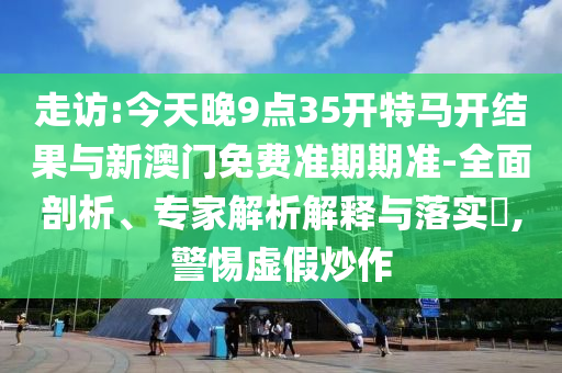 走訪:今天晚9點35開特馬開結(jié)果與新澳門免費準(zhǔn)期期準(zhǔn)-全面剖析、專家解析解釋與落實?,警惕虛假炒作