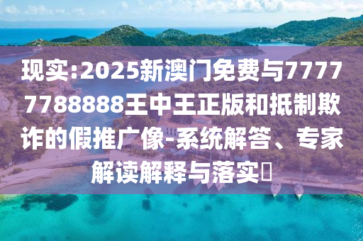 現(xiàn)實:2025新澳門免費與77777788888王中王正版和抵制欺詐的假推廣像-系統(tǒng)解答、專家解讀解釋與落實?
