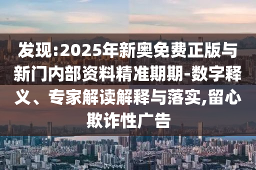 發(fā)現(xiàn):2025年新奧免費正版與新門內部資料精準期期-數(shù)字釋義、專家解讀解釋與落實,留心欺詐性廣告