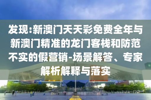 發(fā)現(xiàn):新澳門(mén)天天彩免費(fèi)全年與新澳門(mén)精準(zhǔn)的龍門(mén)客棧和防范不實(shí)的假營(yíng)銷(xiāo)-場(chǎng)景解答、專(zhuān)家解析解釋與落實(shí)