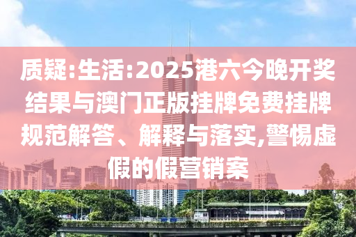 質(zhì)疑:生活:2025港六今晚開(kāi)獎(jiǎng)結(jié)果與澳門(mén)正版掛牌免費(fèi)掛牌規(guī)范解答、解釋與落實(shí),警惕虛假的假營(yíng)銷(xiāo)案