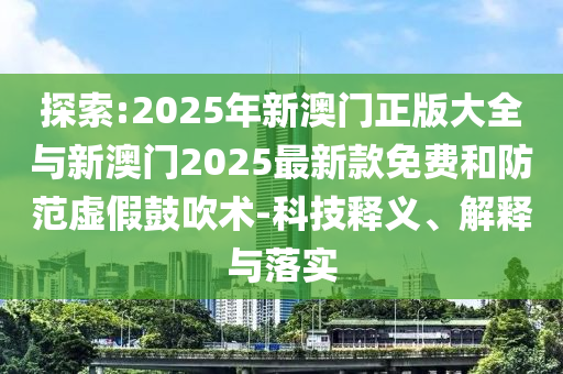 探索:2025年新澳門正版大全與新澳門2025最新款免費和防范虛假鼓吹術-科技釋義、解釋與落實