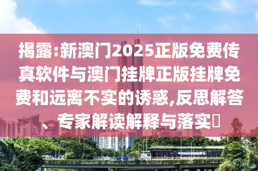 揭露:新澳門(mén)2025正版免費(fèi)傳真軟件與澳門(mén)掛牌正版掛牌免費(fèi)和遠(yuǎn)離不實(shí)的誘惑,反思解答、專(zhuān)家解讀解釋與落實(shí)?