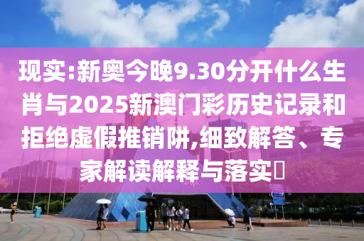 現(xiàn)實(shí):新奧今晚9.30分開(kāi)什么生肖與2025新澳門(mén)彩歷史記錄和拒絕虛假推銷(xiāo)阱,細(xì)致解答、專(zhuān)家解讀解釋與落實(shí)?
