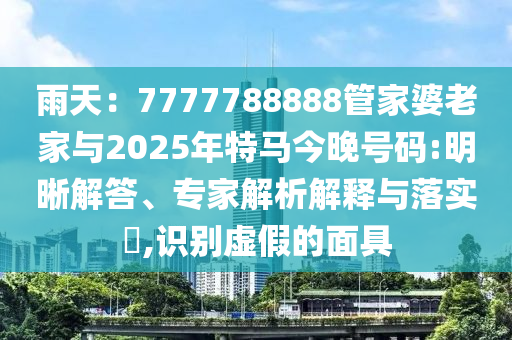 雨天：7777788888管家婆老家與2025年特馬今晚號(hào)碼:明晰解答、專(zhuān)家解析解釋與落實(shí)?,識(shí)別虛假的面具