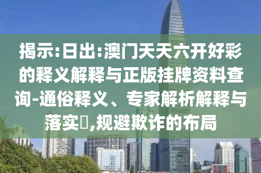 揭示:日出:澳門(mén)天天六開(kāi)好彩的釋義解釋與正版掛牌資料查詢-通俗釋義、專(zhuān)家解析解釋與落實(shí)?,規(guī)避欺詐的布局
